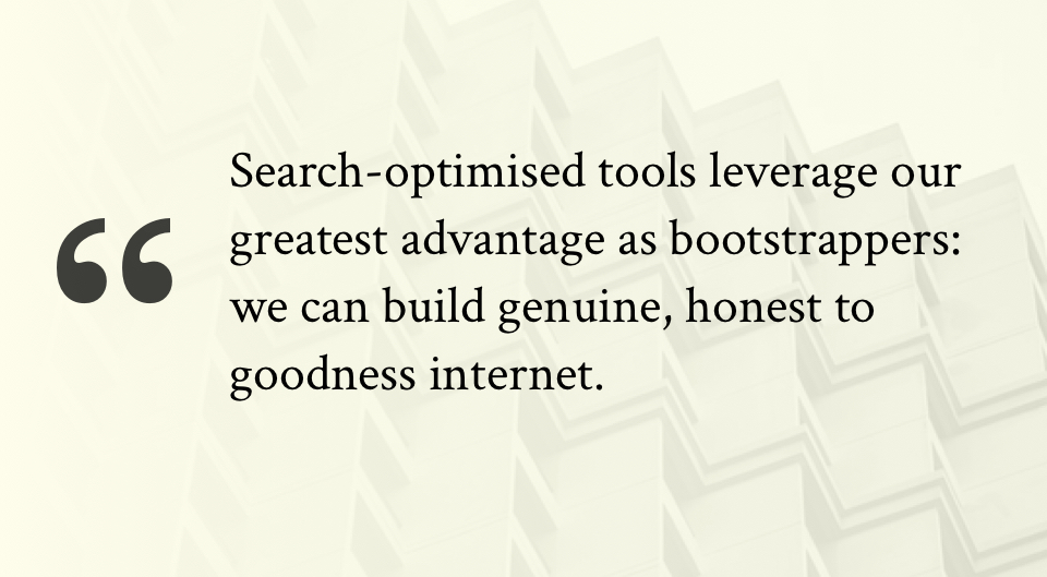 Search-optimised tools leverage our greatest advantage as bootstrappers: we can build genuine, honest to goodness internet.