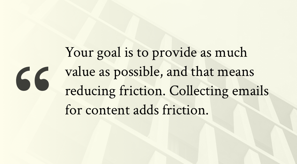 Your goal is to provide as much value as possible, and that means reducing friction. Collecting emails for content adds friction.