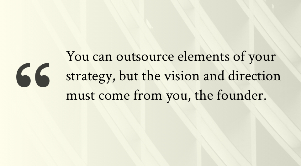 You can outsource elements of your strategy, but the vision and direction must come from you, the founder.